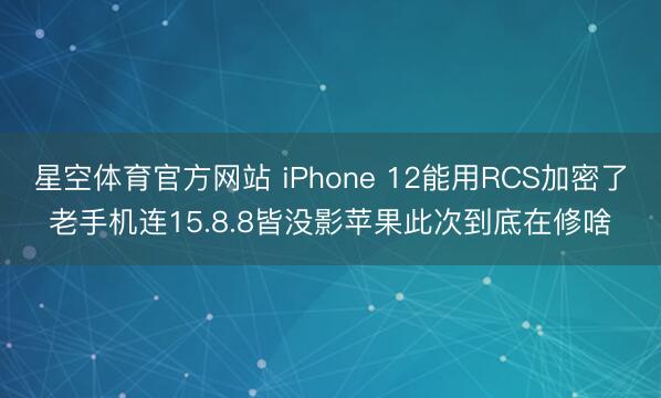 星空体育官方网站 iPhone 12能用RCS加密了老手机连15.8.8皆没影苹果此次到底在修啥