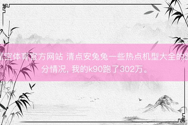 星空体育官方网站 清点安兔兔一些热点机型大全的跑分情况， 我的k90跑了302万。