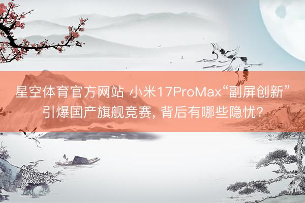 星空体育官方网站 小米17ProMax“副屏创新”引爆国产旗舰竞赛， 背后有哪些隐忧?