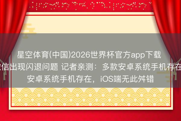 星空体育(中国)2026世界杯官方app下载 数码科技博主曝微信出现闪退问题 记者亲测：多款安卓系统手机存在，iOS端无此舛错