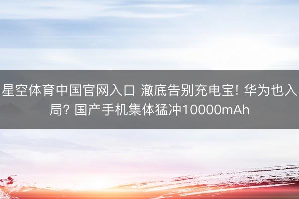 星空体育中国官网入口 澈底告别充电宝! 华为也入局? 国产手机集体猛冲10000mAh