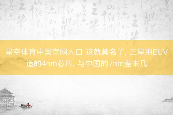 星空体育中国官网入口 这就莫名了， 三星用EUV造的4nm芯片， 与中国的7nm差未几