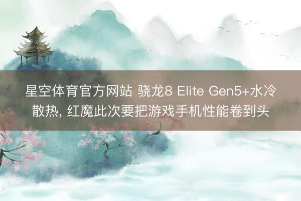 星空体育官方网站 骁龙8 Elite Gen5+水冷散热， 红魔此次要把游戏手机性能卷到头