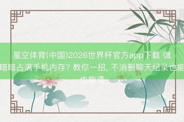 星空体育(中国)2026世界杯官方app下载 微信暗暗占满手机内存? 教你一招， 不消删聊天纪录也能清