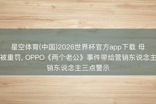 星空体育(中国)2026世界杯官方app下载 母亲节翻车被重罚， OPPO《两个老公》事件带给营销东说念主三点警示