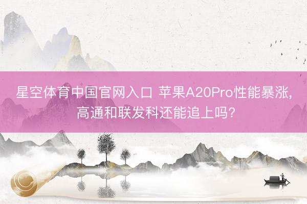 星空体育中国官网入口 苹果A20Pro性能暴涨， 高通和联发科还能追上吗?