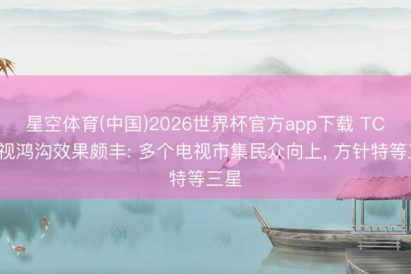 星空体育(中国)2026世界杯官方app下载 TCL电视鸿沟效果颇丰: 多个电视市集民众向上， 方针特等三星