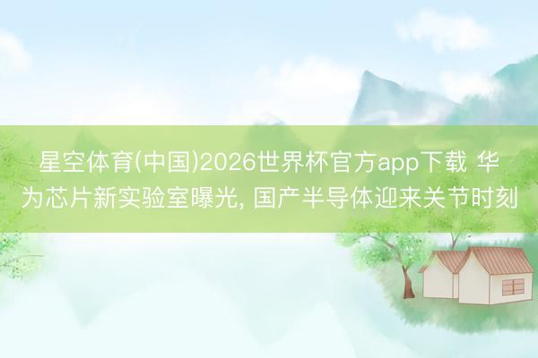 星空体育(中国)2026世界杯官方app下载 华为芯片新实验室曝光， 国产半导体迎来关节时刻