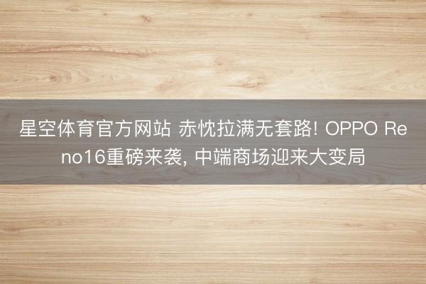 星空体育官方网站 赤忱拉满无套路! OPPO Reno16重磅来袭， 中端商场迎来大变局