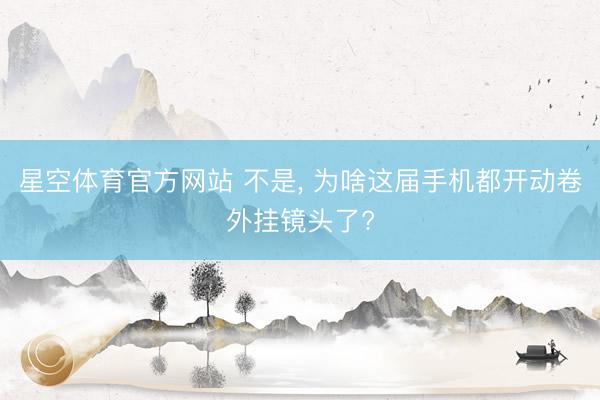 星空体育官方网站 不是， 为啥这届手机都开动卷外挂镜头了?