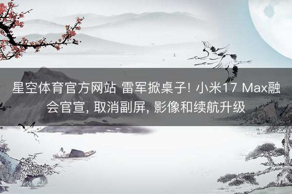 星空体育官方网站 雷军掀桌子! 小米17 Max融会官宣， 取消副屏， 影像和续航升级