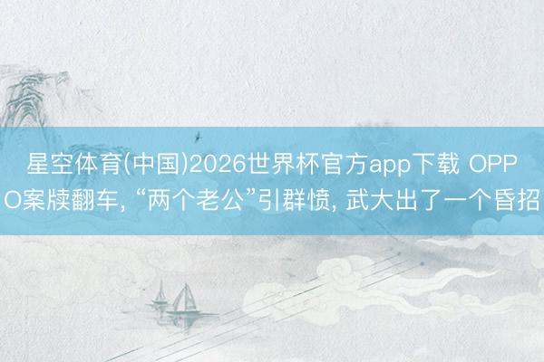 星空体育(中国)2026世界杯官方app下载 OPPO案牍翻车， “两个老公”引群愤， 武大出了一个昏招