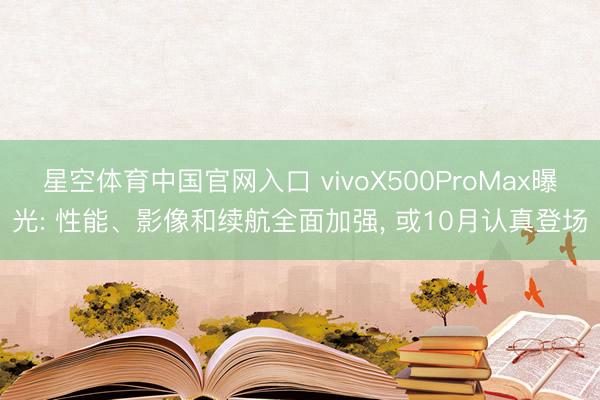 星空体育中国官网入口 vivoX500ProMax曝光: 性能、影像和续航全面加强， 或10月认真登场