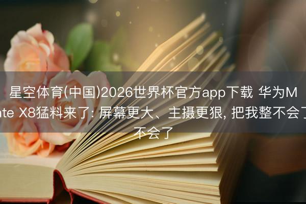 星空体育(中国)2026世界杯官方app下载 华为Mate X8猛料来了: 屏幕更大、主摄更狠， 把我整不会了