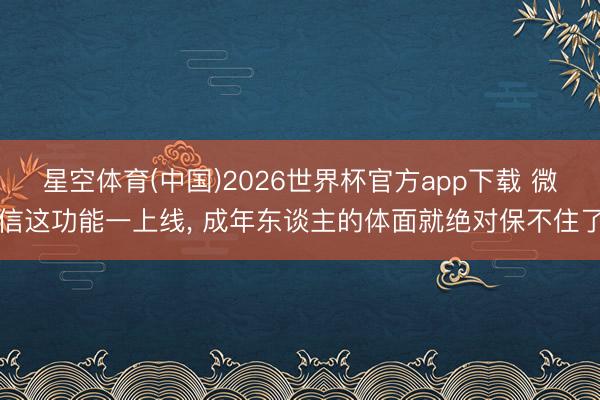 星空体育(中国)2026世界杯官方app下载 微信这功能一上线， 成年东谈主的体面就绝对保不住了