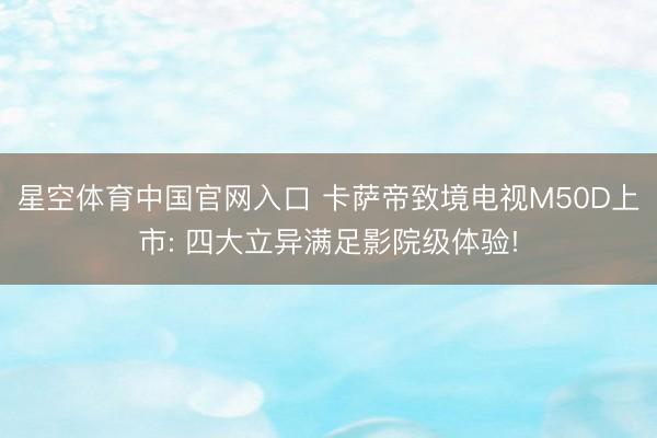 星空体育中国官网入口 卡萨帝致境电视M50D上市: 四大立异满足影院级体验!