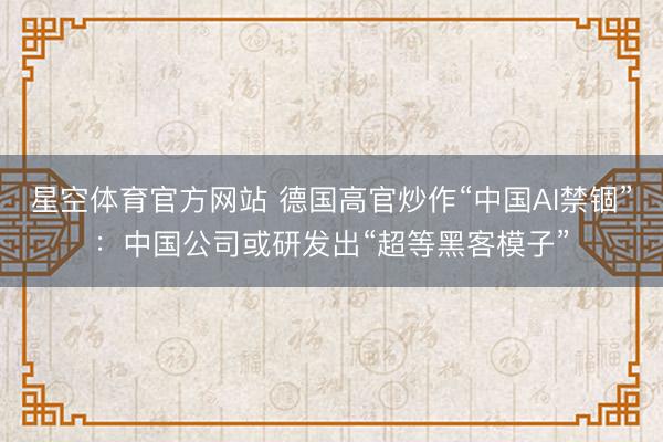 星空体育官方网站 德国高官炒作“中国AI禁锢”：中国公司或研发出“超等黑客模子”