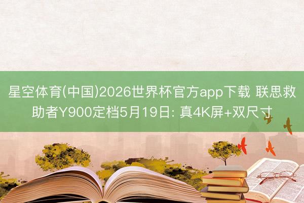 星空体育(中国)2026世界杯官方app下载 联思救助者Y900定档5月19日: 真4K屏+双尺寸