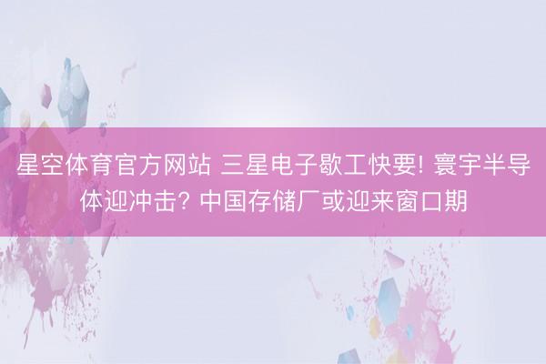星空体育官方网站 三星电子歇工快要! 寰宇半导体迎冲击? 中国存储厂或迎来窗口期