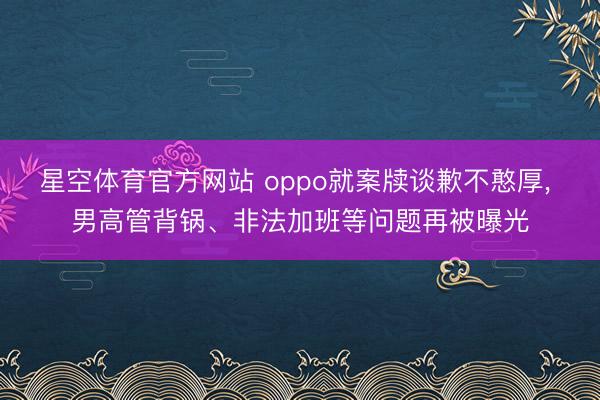 星空体育官方网站 oppo就案牍谈歉不憨厚， 男高管背锅、非法加班等问题再被曝光