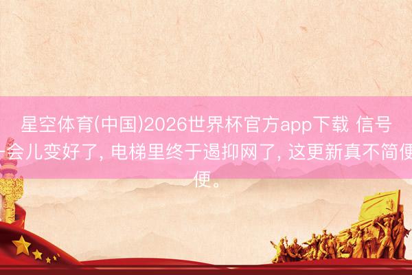 星空体育(中国)2026世界杯官方app下载 信号一会儿变好了， 电梯里终于遏抑网了， 这更新真不简便。