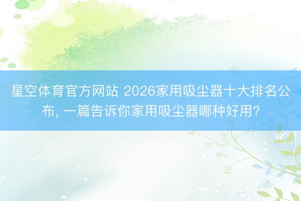 星空体育官方网站 2026家用吸尘器十大排名公布， 一篇告诉你家用吸尘器哪种好用?
