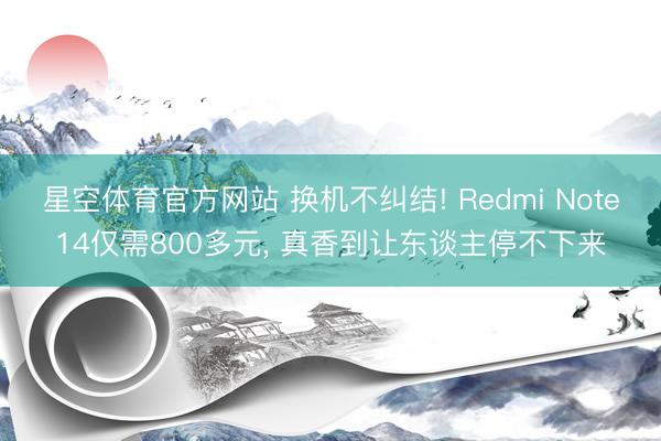 星空体育官方网站 换机不纠结! Redmi Note14仅需800多元， 真香到让东谈主停不下来
