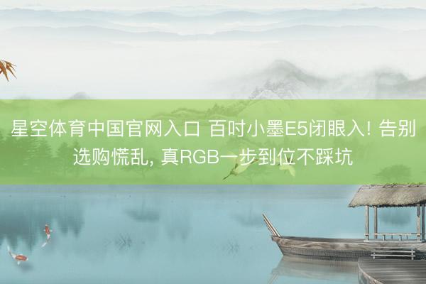 星空体育中国官网入口 百吋小墨E5闭眼入! 告别选购慌乱， 真RGB一步到位不踩坑