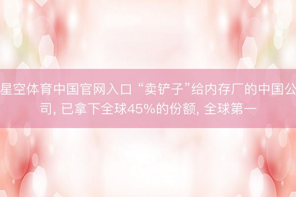 星空体育中国官网入口 “卖铲子”给内存厂的中国公司， 已拿下全球45%的份额， 全球第一