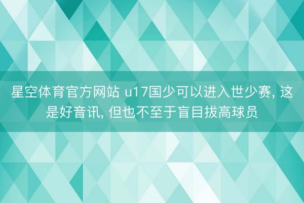 星空体育官方网站 u17国少可以进入世少赛， 这是好音讯， 但也不至于盲目拔高球员