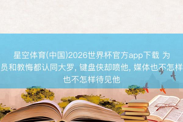 星空体育(中国)2026世界杯官方app下载 为什么球员和教悔都认同大罗， 键盘侠却喷他， 媒体也不怎样待见他