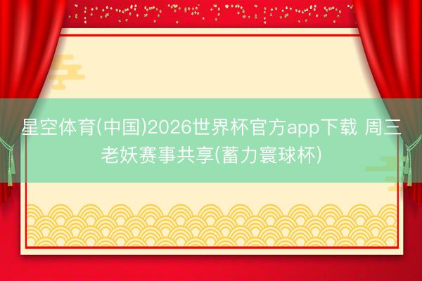 星空体育(中国)2026世界杯官方app下载 周三老妖赛事共享(蓄力寰球杯)