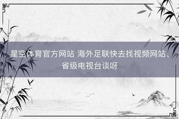 星空体育官方网站 海外足联快去找视频网站、省级电视台谈呀