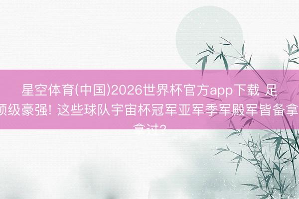 星空体育(中国)2026世界杯官方app下载 足坛顶级豪强! 这些球队宇宙杯冠军亚军季军殿军皆备拿过?