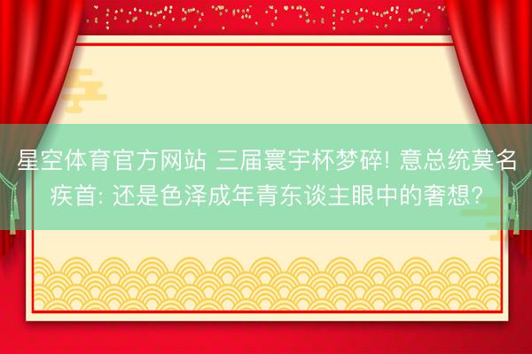 星空体育官方网站 三届寰宇杯梦碎! 意总统莫名疾首: 还是色泽成年青东谈主眼中的奢想?