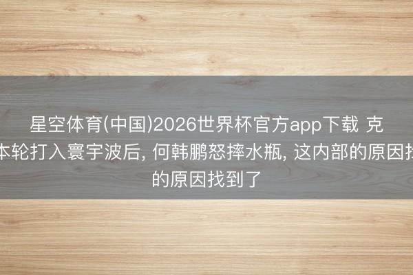 星空体育(中国)2026世界杯官方app下载 克雷桑本轮打入寰宇波后， 何韩鹏怒摔水瓶， 这内部的原因找到了
