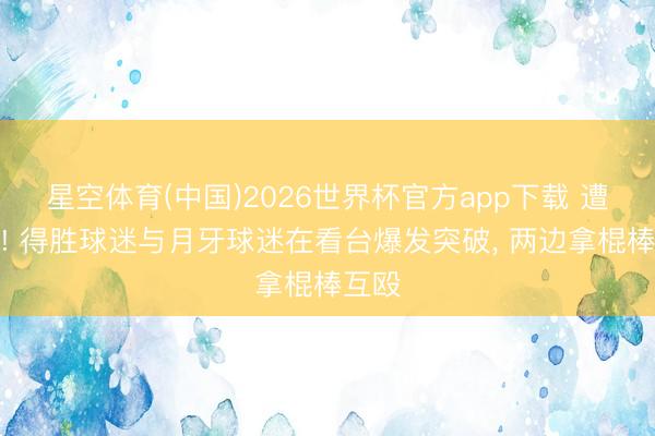 星空体育(中国)2026世界杯官方app下载 遭绝平! 得胜球迷与月牙球迷在看台爆发突破， 两边拿棍棒互殴
