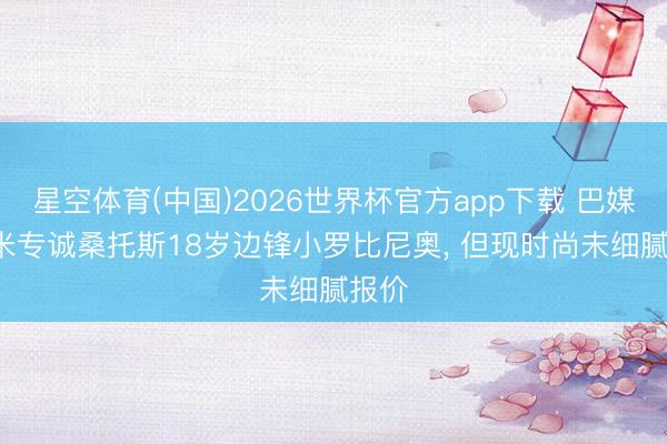 星空体育(中国)2026世界杯官方app下载 巴媒: 国米专诚桑托斯18岁边锋小罗比尼奥， 但现时尚未细腻报价