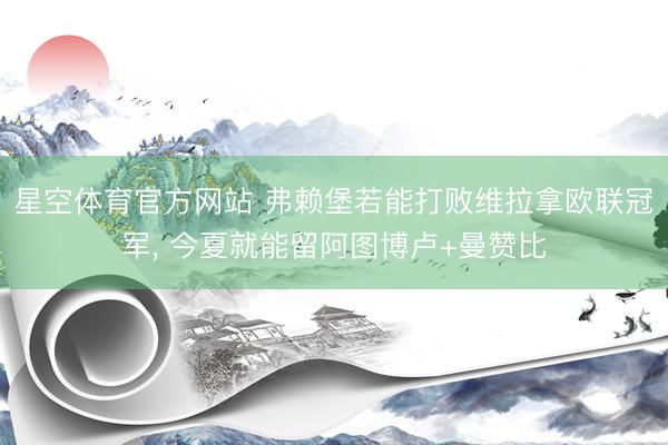 星空体育官方网站 弗赖堡若能打败维拉拿欧联冠军， 今夏就能留阿图博卢+曼赞比