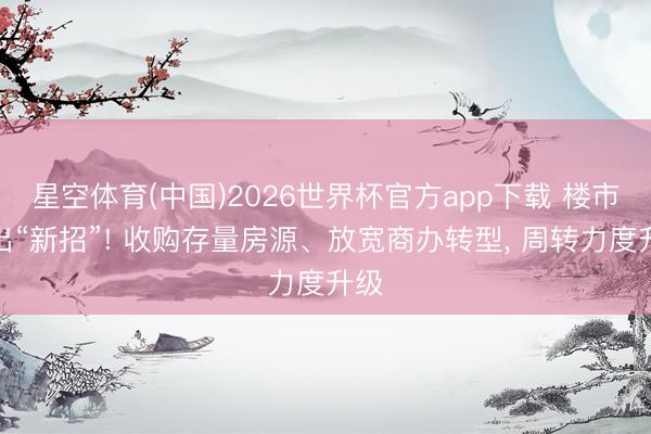 星空体育(中国)2026世界杯官方app下载 楼市再出“新招”! 收购存量房源、放宽商办转型， 周转力度升级