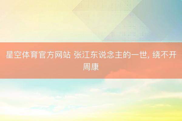 星空体育官方网站 张江东说念主的一世， 绕不开周康
