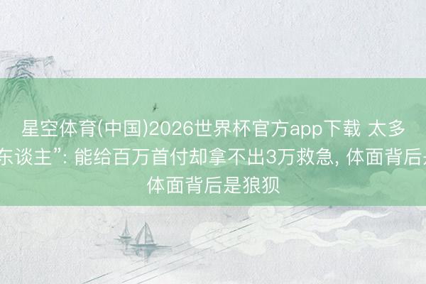 星空体育(中国)2026世界杯官方app下载 太多“假富东谈主”: 能给百万首付却拿不出3万救急， 体面背后是狼狈