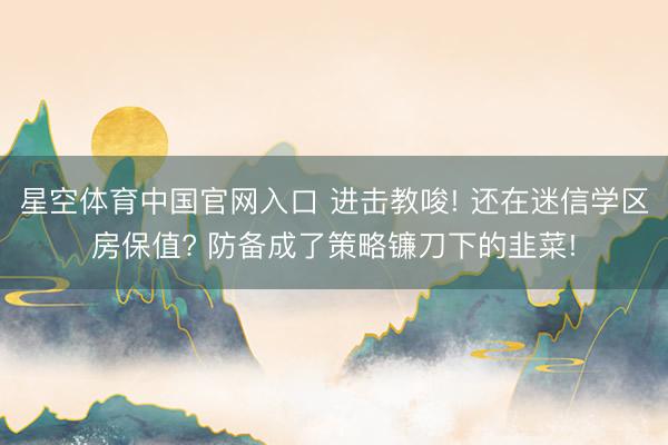 星空体育中国官网入口 进击教唆! 还在迷信学区房保值? 防备成了策略镰刀下的韭菜!