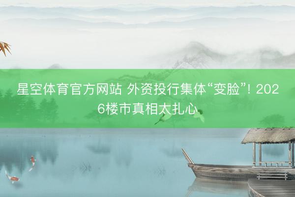 星空体育官方网站 外资投行集体“变脸”! 2026楼市真相太扎心