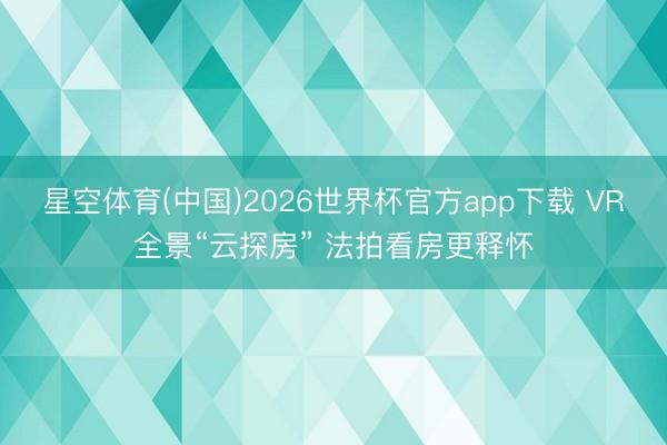 星空体育(中国)2026世界杯官方app下载 VR全景“云探房” 法拍看房更释怀