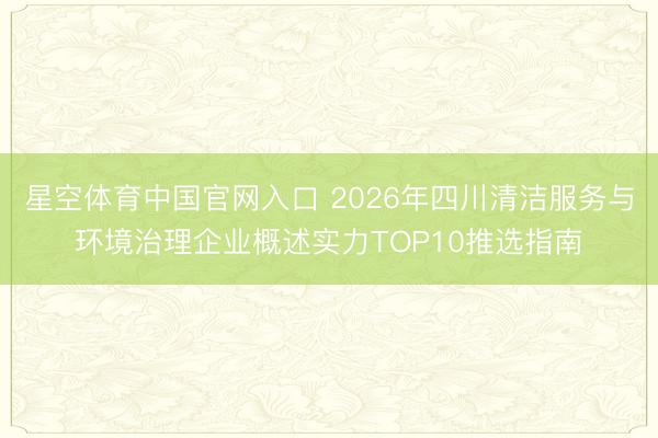 星空体育中国官网入口 2026年四川清洁服务与环境治理企业概述实力TOP10推选指南