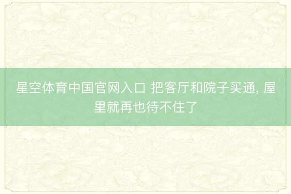 星空体育中国官网入口 把客厅和院子买通， 屋里就再也待不住了