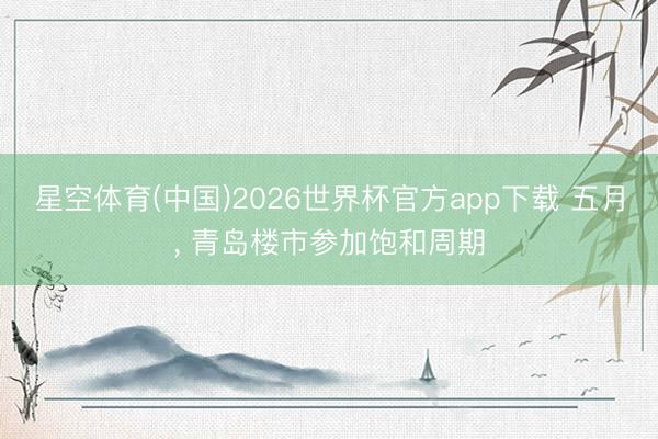 星空体育(中国)2026世界杯官方app下载 五月， 青岛楼市参加饱和周期
