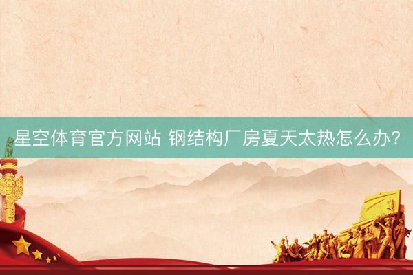 星空体育官方网站 钢结构厂房夏天太热怎么办?