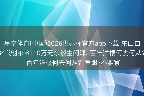星空体育(中国)2026世界杯官方app下载 东山口地标“觉园1984”流拍: 6310万无东谈主问津， 百年洋楼何去何从? |鱼眼·不雅察